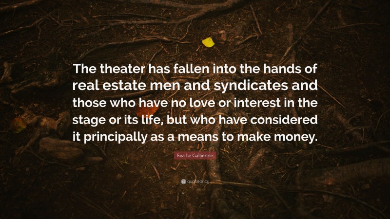 Eva Le Gallienne Quote: “The theater has fallen into the hands of real estate men and syndicates and those who have no love or interest in the stage or its life, but who have considered it principally as a means to make money.”