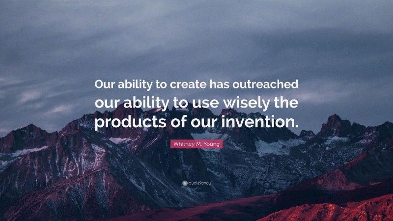 Whitney M. Young Quote: “Our ability to create has outreached our ability to use wisely the products of our invention.”