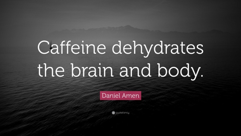 Daniel Amen Quote: “Caffeine dehydrates the brain and body.”