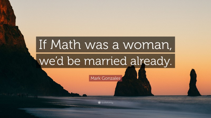 Mark Gonzales Quote: “If Math was a woman, we’d be married already.”