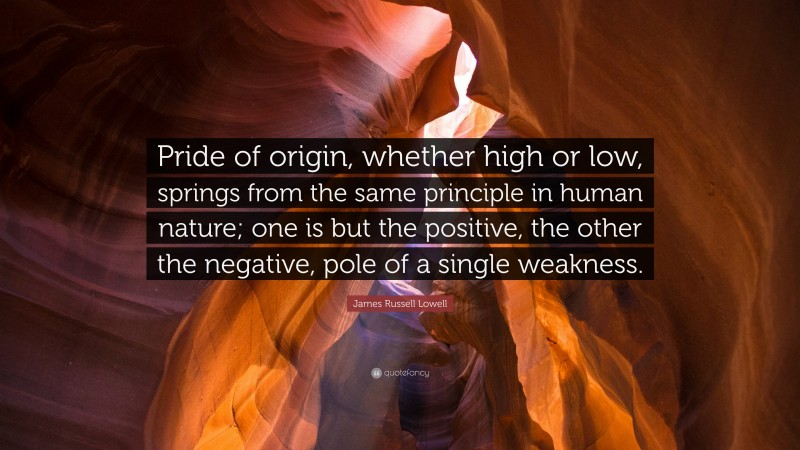 James Russell Lowell Quote: “Pride of origin, whether high or low, springs from the same principle in human nature; one is but the positive, the other the negative, pole of a single weakness.”