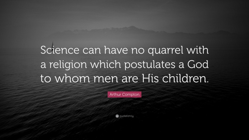 Arthur Compton Quote: “Science can have no quarrel with a religion which postulates a God to whom men are His children.”