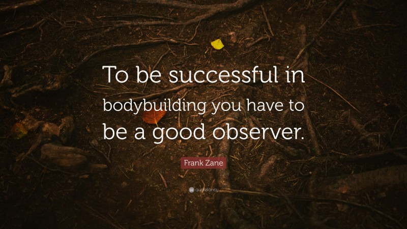 Frank Zane Quote: “To be successful in bodybuilding you have to be a good observer.”