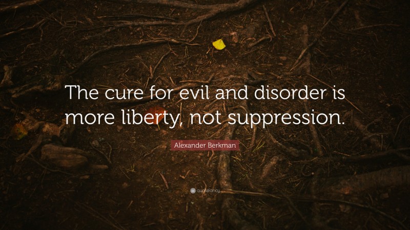 Alexander Berkman Quote: “The cure for evil and disorder is more liberty, not suppression.”