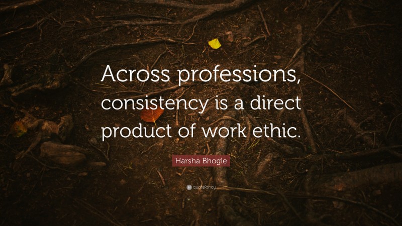 Harsha Bhogle Quote: “Across professions, consistency is a direct product of work ethic.”