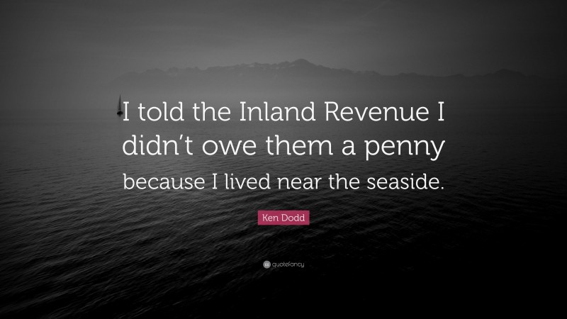 Ken Dodd Quote: “I told the Inland Revenue I didn’t owe them a penny because I lived near the seaside.”