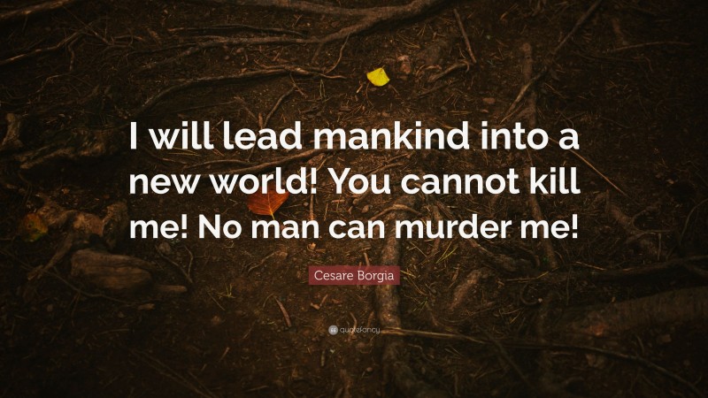 Cesare Borgia Quote: “I will lead mankind into a new world! You cannot kill me! No man can murder me!”