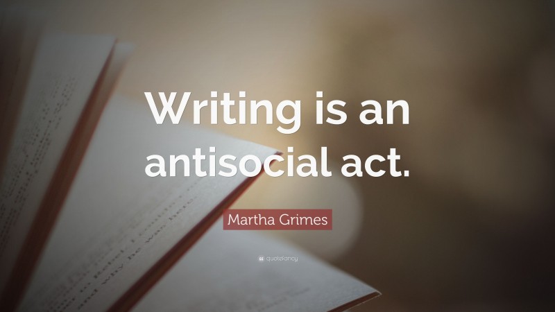 Martha Grimes Quote: “Writing is an antisocial act.”