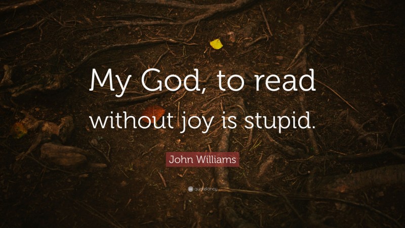 John Williams Quote: “My God, to read without joy is stupid.”