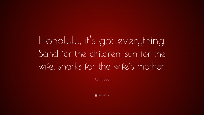 Ken Dodd Quote: “Honolulu, it’s got everything. Sand for the children, sun for the wife, sharks for the wife’s mother.”