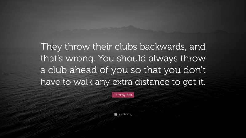 Tommy Bolt Quote: “They throw their clubs backwards, and that’s wrong. You should always throw a club ahead of you so that you don’t have to walk any extra distance to get it.”