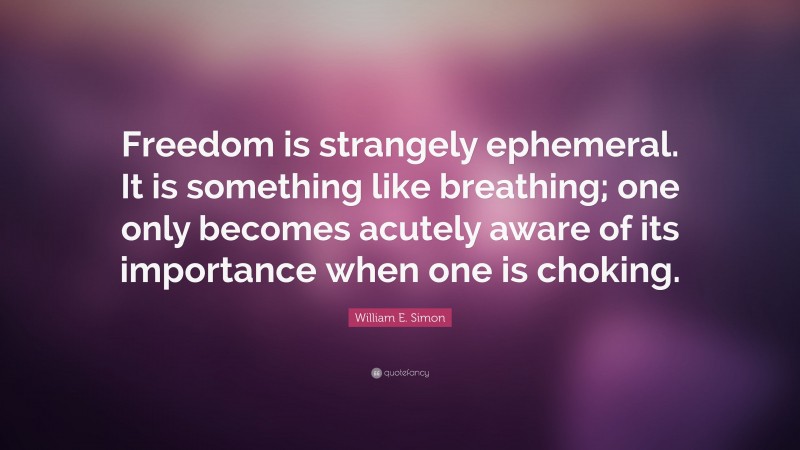 William E. Simon Quote: “Freedom is strangely ephemeral. It is something like breathing; one only becomes acutely aware of its importance when one is choking.”