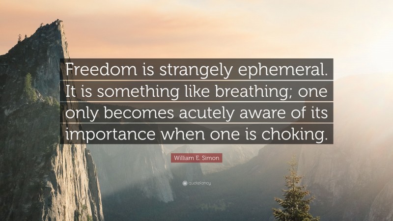 William E. Simon Quote: “Freedom is strangely ephemeral. It is something like breathing; one only becomes acutely aware of its importance when one is choking.”