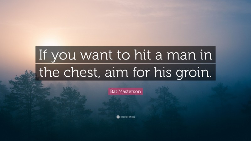 Bat Masterson Quote: “If you want to hit a man in the chest, aim for his groin.”
