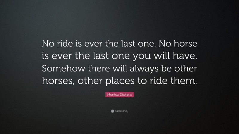 Monica Dickens Quote: “No ride is ever the last one. No horse is ever the last one you will have. Somehow there will always be other horses, other places to ride them.”