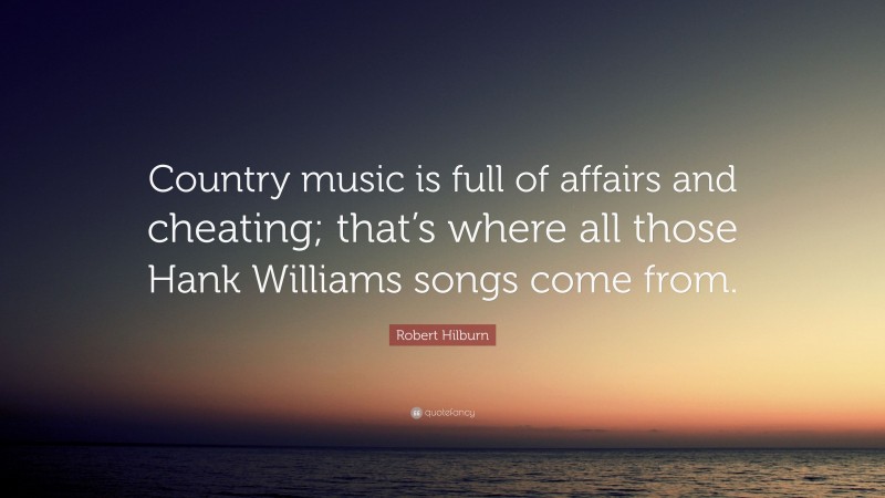 Robert Hilburn Quote: “Country music is full of affairs and cheating; that’s where all those Hank Williams songs come from.”