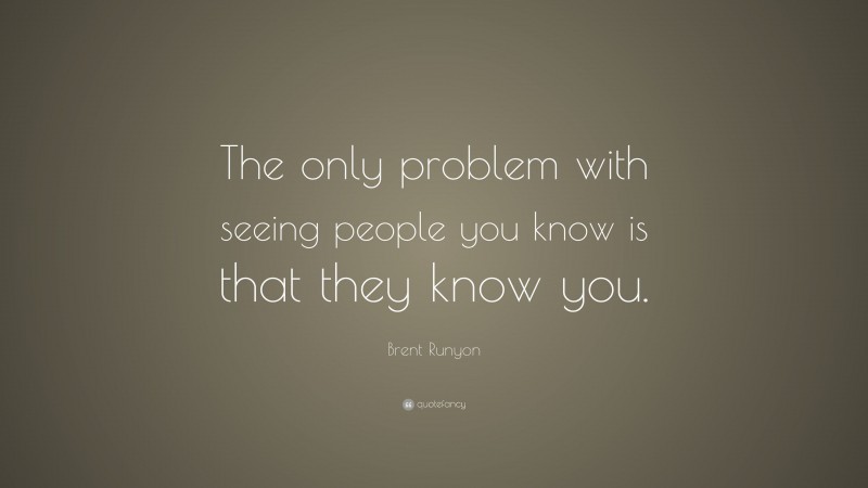 Brent Runyon Quote: “The only problem with seeing people you know is that they know you.”