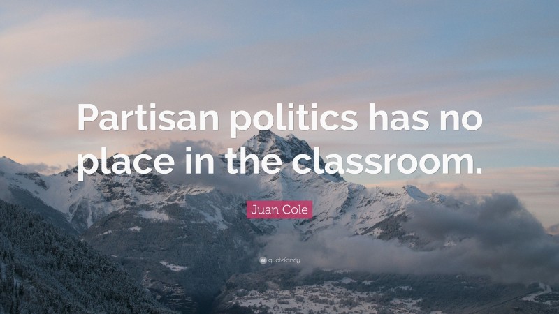 Juan Cole Quote: “Partisan politics has no place in the classroom.”