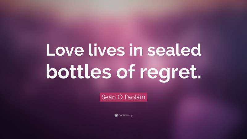 Seán Ó Faoláin Quote: “Love lives in sealed bottles of regret.”