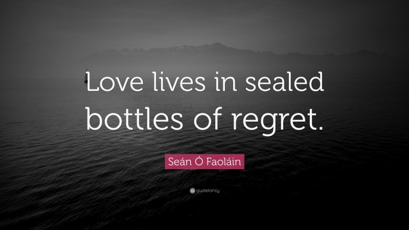 Seán Ó Faoláin Quote: “Love lives in sealed bottles of regret.”