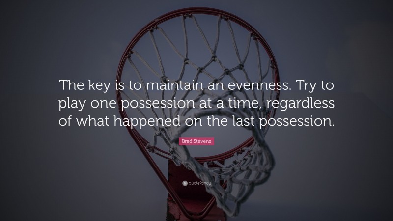Brad Stevens Quote: “The key is to maintain an evenness. Try to play one possession at a time, regardless of what happened on the last possession.”