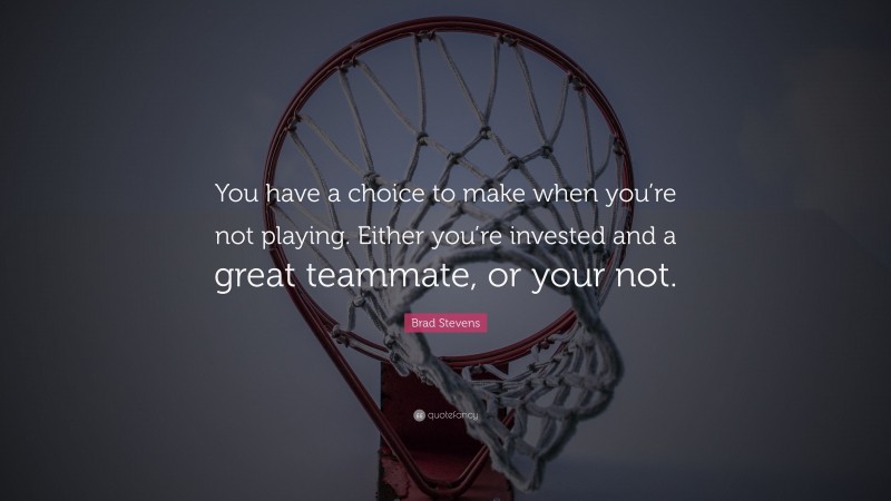 Brad Stevens Quote: “You have a choice to make when you’re not playing. Either you’re invested and a great teammate, or your not.”