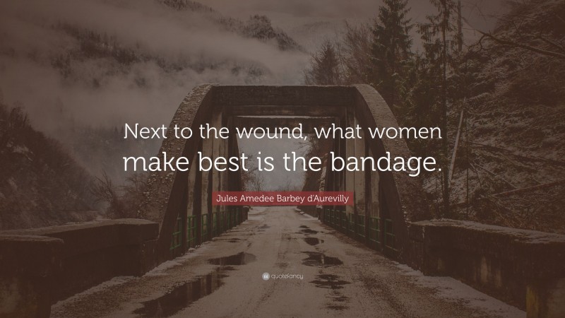 Jules Amedee Barbey d'Aurevilly Quote: “Next to the wound, what women make best is the bandage.”