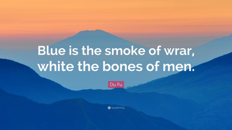 Du Fu Quote: “Blue is the smoke of wrar, white the bones of men.”