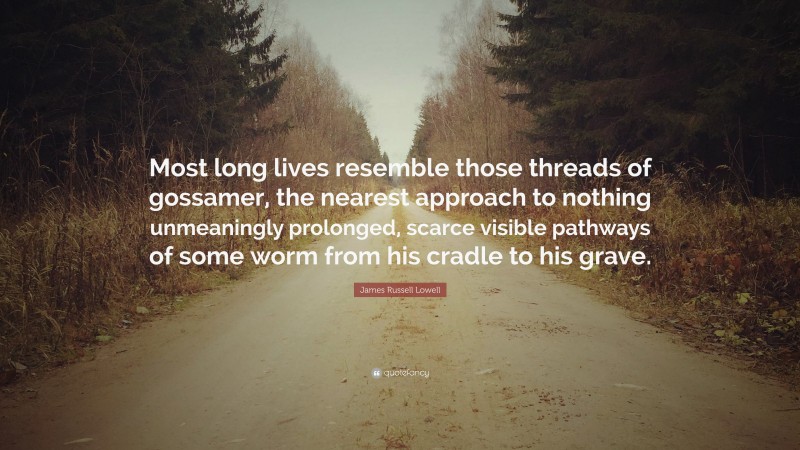 James Russell Lowell Quote: “Most long lives resemble those threads of gossamer, the nearest approach to nothing unmeaningly prolonged, scarce visible pathways of some worm from his cradle to his grave.”