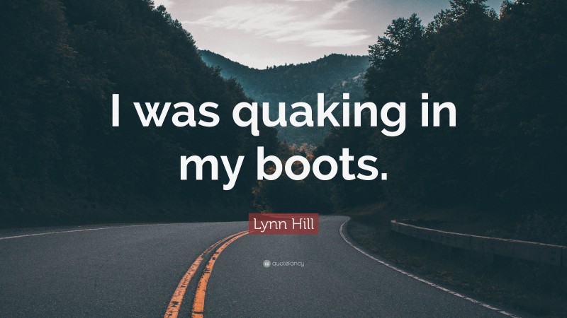 Lynn Hill Quote: “I was quaking in my boots.”