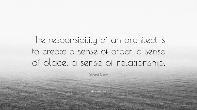 Richard Meier Quote: “The responsibility of an architect is to create a sense of order, a sense of place, a sense of relationship.”