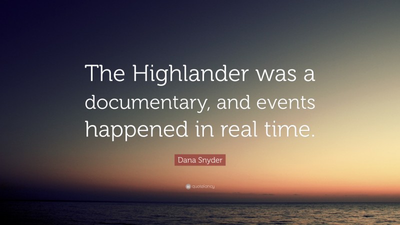 Dana Snyder Quote: “The Highlander was a documentary, and events happened in real time.”