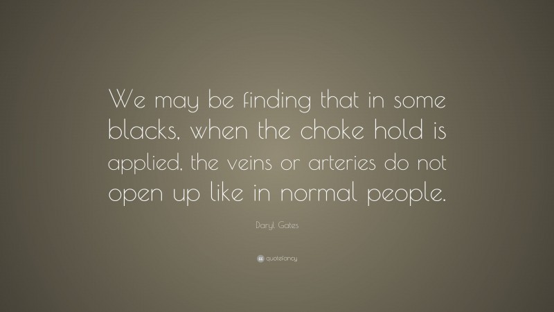Daryl Gates Quote: “We may be finding that in some blacks, when the choke hold is applied, the veins or arteries do not open up like in normal people.”