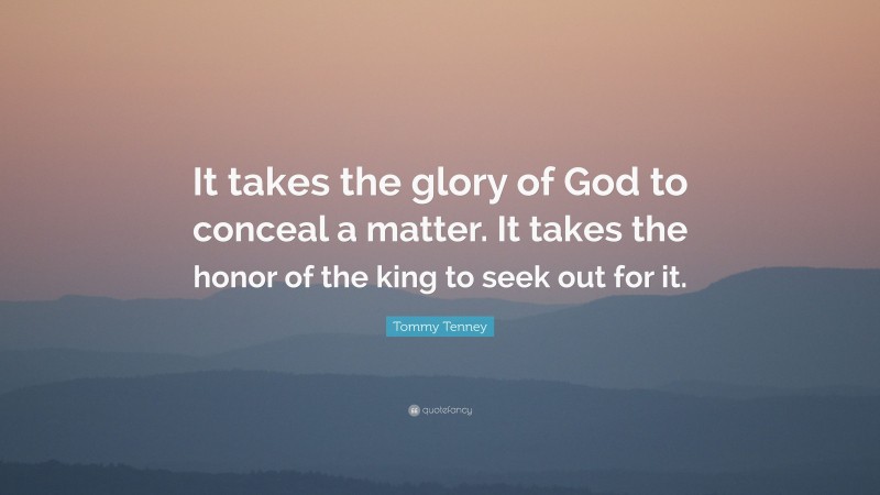 Tommy Tenney Quote: “It takes the glory of God to conceal a matter. It takes the honor of the king to seek out for it.”
