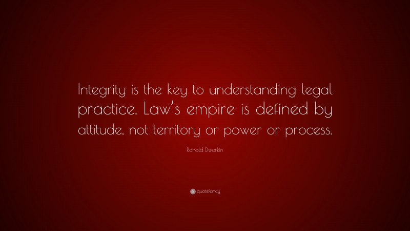 Ronald Dworkin Quote: “Integrity is the key to understanding legal practice. Law’s empire is defined by attitude, not territory or power or process.”