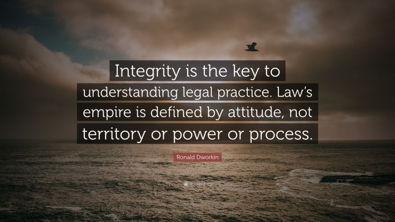 Ronald Dworkin Quote: “Integrity is the key to understanding legal practice. Law’s empire is defined by attitude, not territory or power or process.”