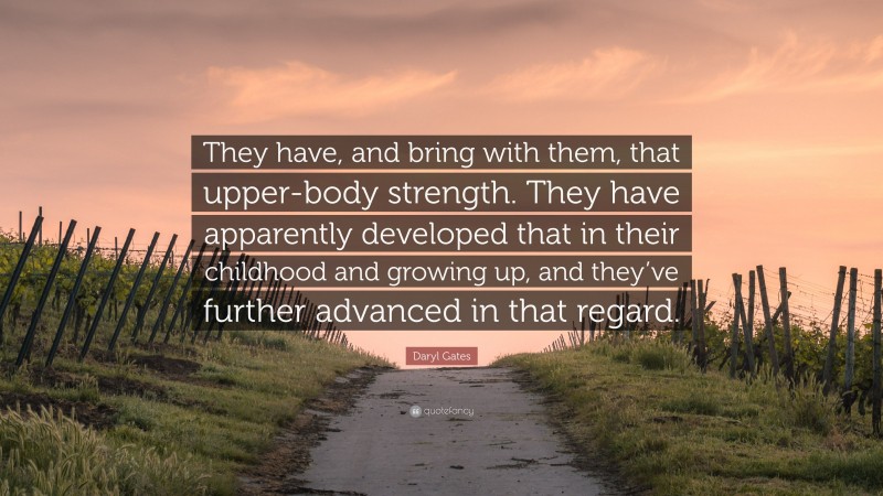 Daryl Gates Quote: “They have, and bring with them, that upper-body strength. They have apparently developed that in their childhood and growing up, and they’ve further advanced in that regard.”