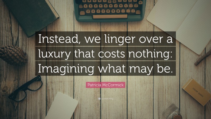 Patricia McCormick Quote: “Instead, we linger over a luxury that costs nothing: Imagining what may be.”