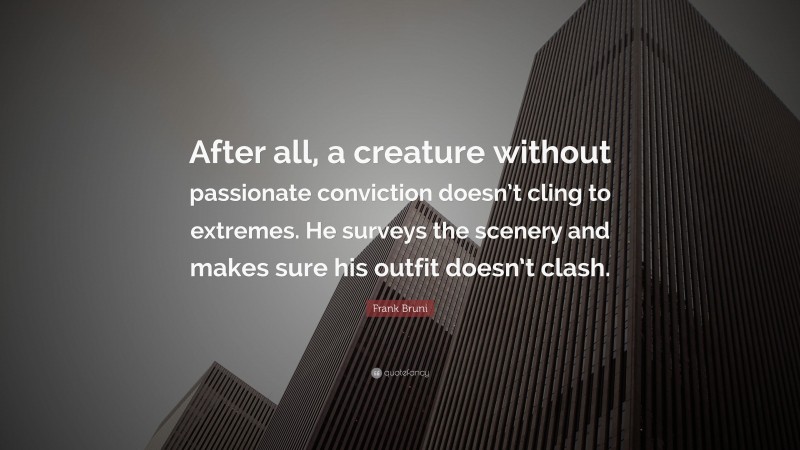Frank Bruni Quote: “After all, a creature without passionate conviction doesn’t cling to extremes. He surveys the scenery and makes sure his outfit doesn’t clash.”