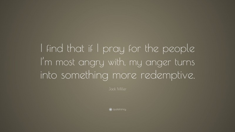 Jack Miller Quote: “I find that if I pray for the people I’m most angry with, my anger turns into something more redemptive.”