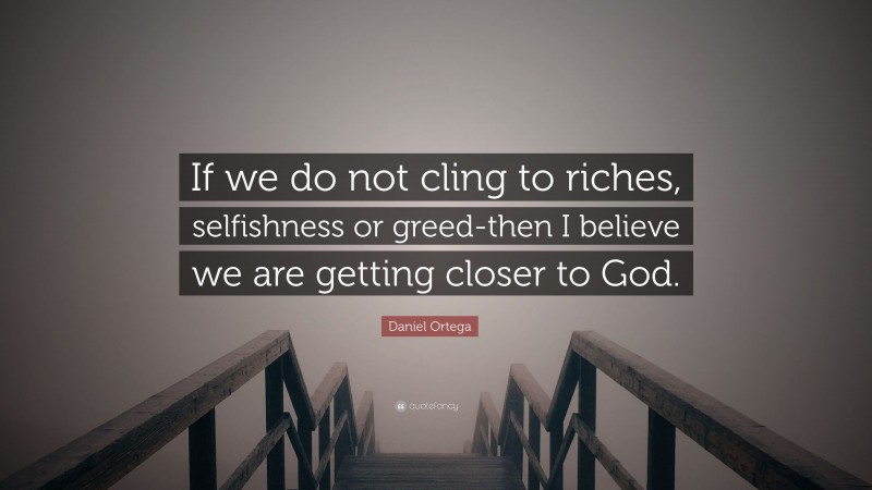 Daniel Ortega Quote: “If we do not cling to riches, selfishness or greed-then I believe we are getting closer to God.”