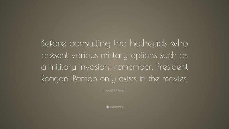 Daniel Ortega Quote: “Before consulting the hotheads who present various military options such as a military invasion: remember, President Reagan, Rambo only exists in the movies.”