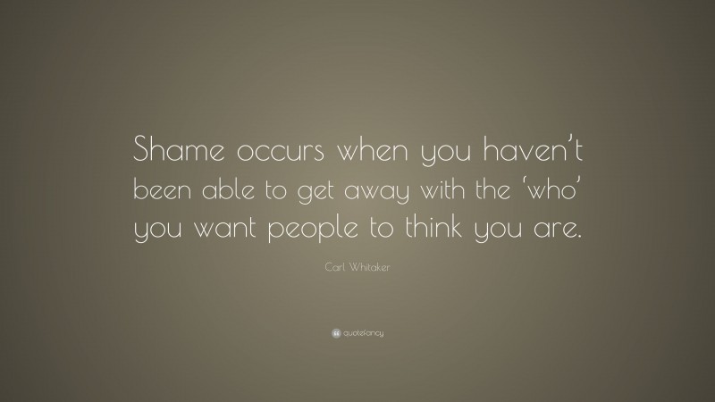 Carl Whitaker Quote: “Shame occurs when you haven’t been able to get away with the ‘who’ you want people to think you are.”