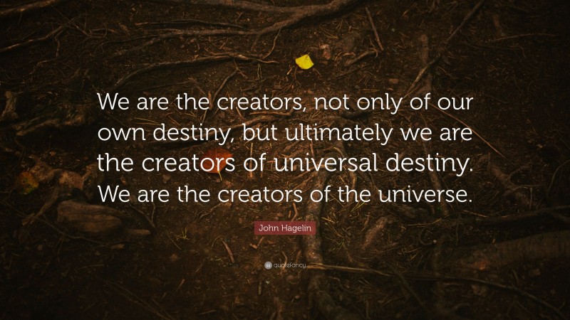 John Hagelin Quote: “We are the creators, not only of our own destiny, but ultimately we are the creators of universal destiny. We are the creators of the universe.”