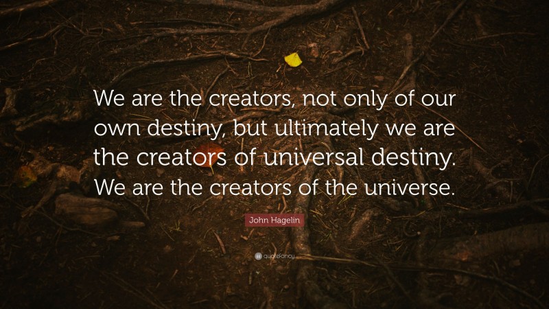 John Hagelin Quote: “We are the creators, not only of our own destiny ...