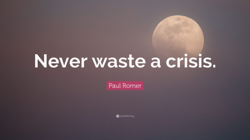 Paul Romer Quote: “Never waste a crisis.”