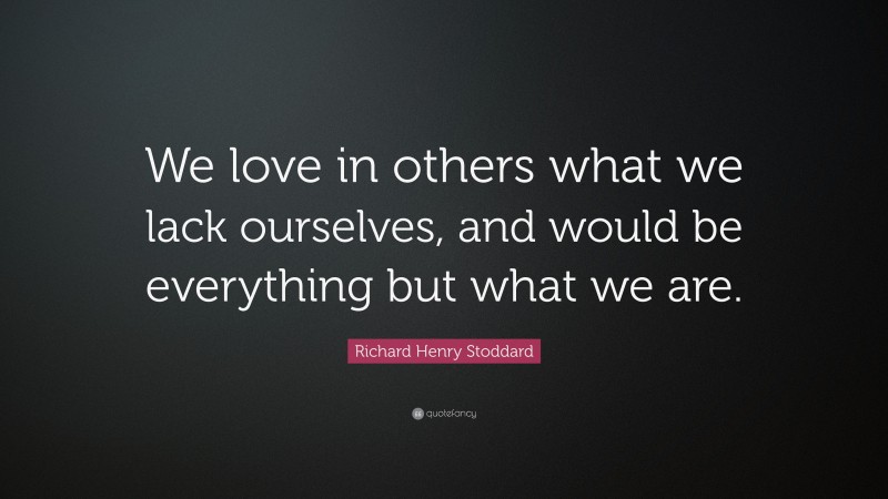 Richard Henry Stoddard Quote: “We love in others what we lack ourselves, and would be everything but what we are.”