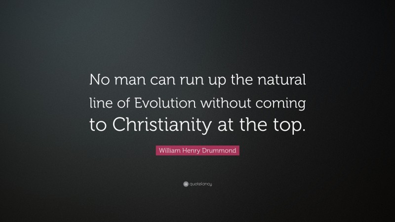 William Henry Drummond Quote: “No man can run up the natural line of Evolution without coming to Christianity at the top.”