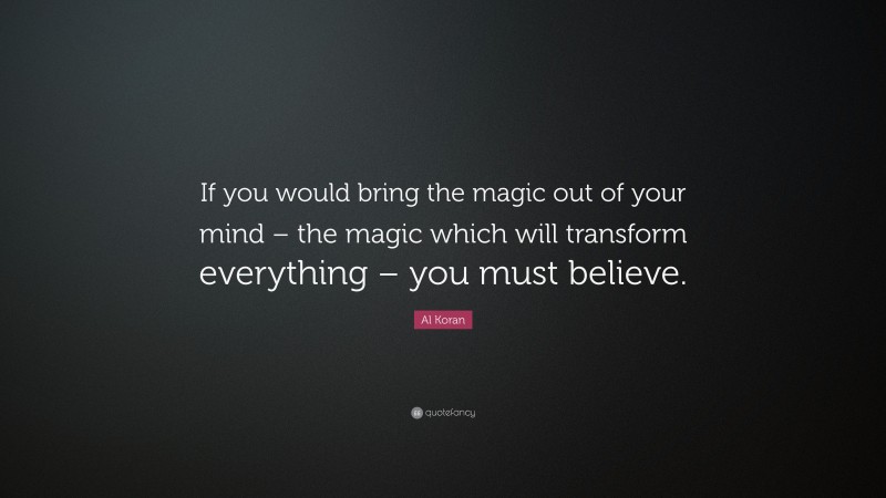 Al Koran Quote: “If you would bring the magic out of your mind – the magic which will transform everything – you must believe.”
