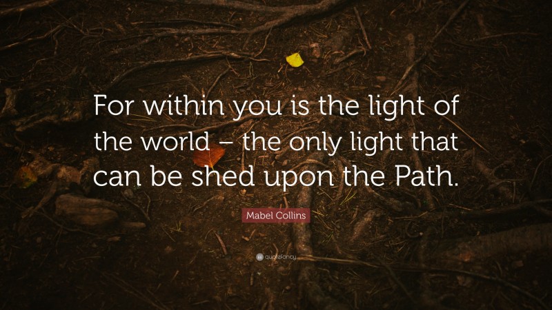 Mabel Collins Quote: “For within you is the light of the world – the only light that can be shed upon the Path.”